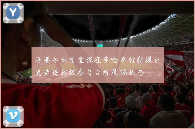 海港冬训首堂课在多哈举行新援让克劳德积极参与合练展现状态