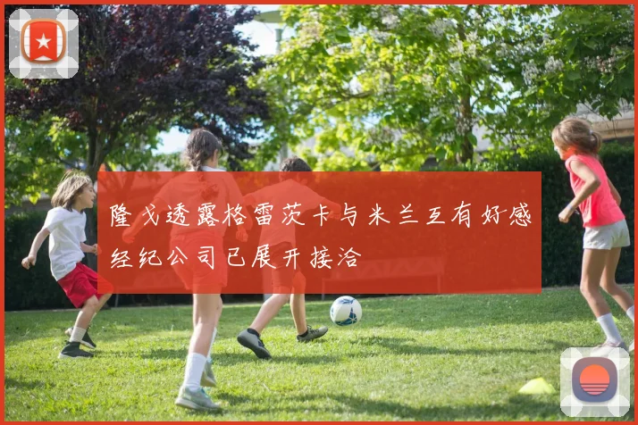 隆戈透露格雷茨卡与米兰互有好感经纪公司已展开接洽