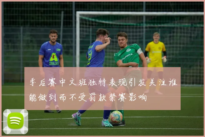 季后赛中文班独特表现引发关注谁能做到而不受罚款禁赛影响
