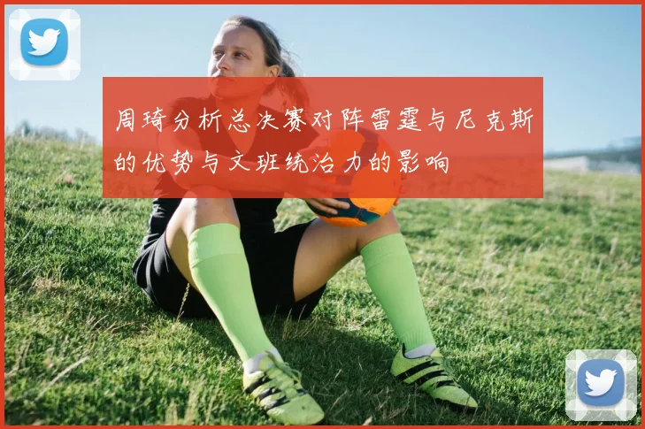 周琦分析总决赛对阵雷霆与尼克斯的优势与文班统治力的影响