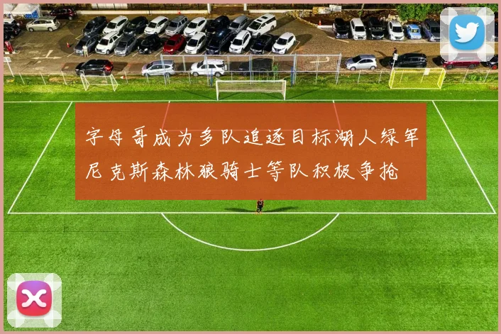 字母哥成为多队追逐目标湖人绿军尼克斯森林狼骑士等队积极争抢