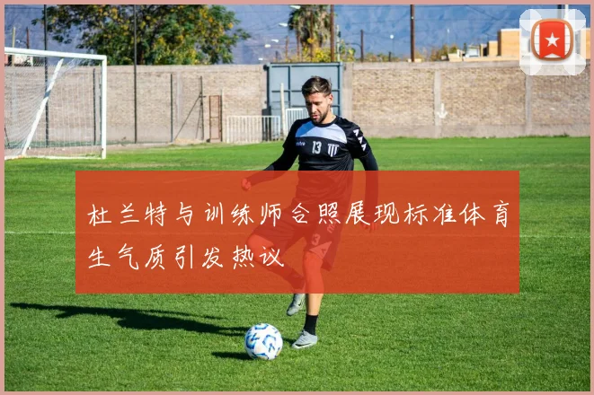 杜兰特与训练师合照展现标准体育生气质引发热议