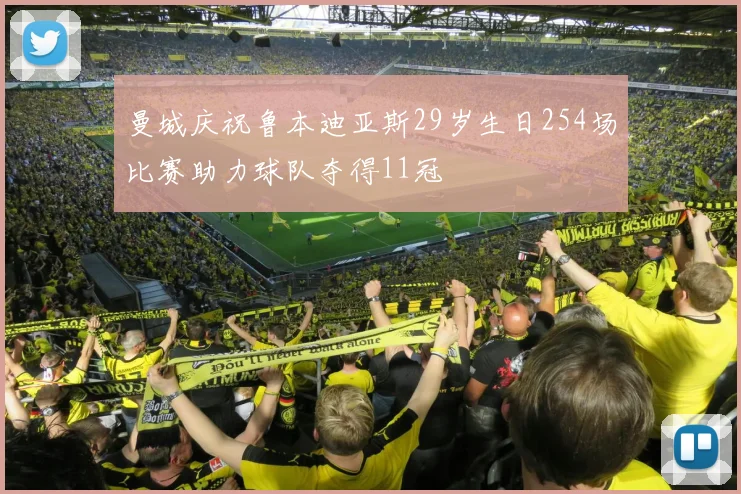曼城庆祝鲁本迪亚斯29岁生日254场比赛助力球队夺得11冠