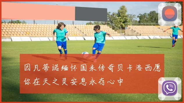 因凡蒂诺缅怀国米传奇贝卡洛西愿你在天之灵安息永存心中