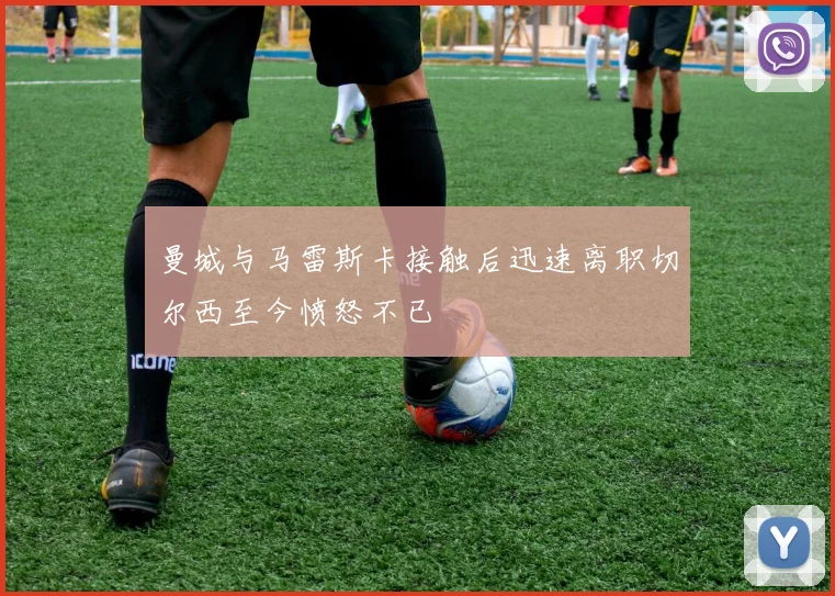 曼城与马雷斯卡接触后迅速离职切尔西至今愤怒不已
