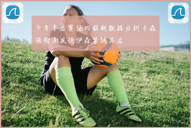 今年季后赛场均截断数据分析卡森领衔谢泼德伊森紧随其后