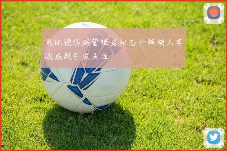 恩比德伤病管理后状态升级湖人客战成疑引发关注