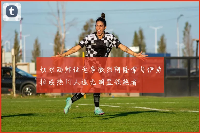 切尔西帅位竞争激烈阿隆索与伊劳拉成热门人选无明显领跑者