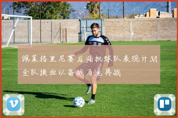 佩莱格里尼赛后痛批球队表现计划全队换血以备战马竞再战