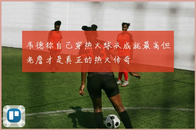 韦德称自己穿热火球衣成就最高但老詹才是真正的热火传奇