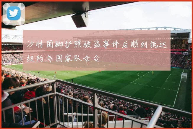 沙特国脚护照被盗事件后顺利抵达纽约与国家队会合