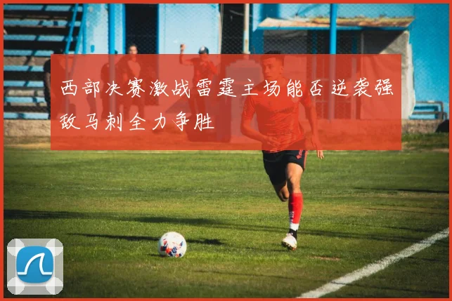 西部决赛激战雷霆主场能否逆袭强敌马刺全力争胜