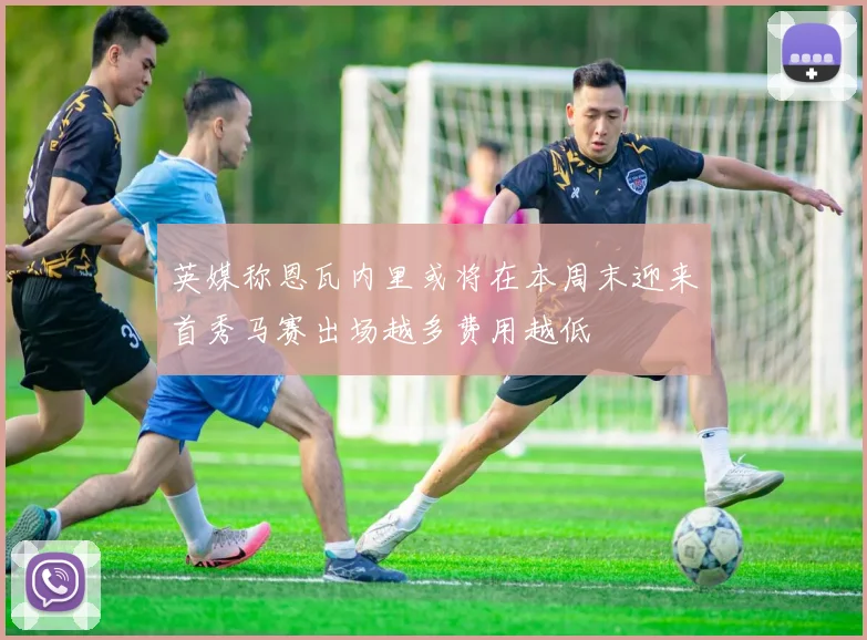 英媒称恩瓦内里或将在本周末迎来首秀马赛出场越多费用越低
