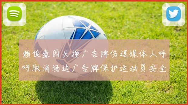 赖俊豪因头撞广告牌伤退媒体人呼吁取消场边广告牌保护运动员安全