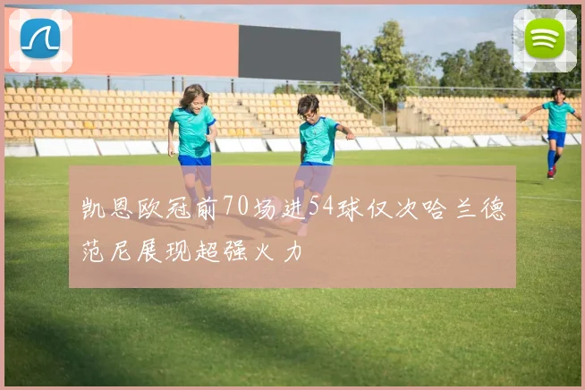 凯恩欧冠前70场进54球仅次哈兰德范尼展现超强火力