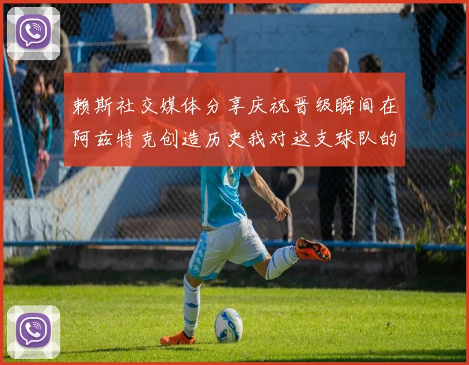 赖斯社交媒体分享庆祝晋级瞬间在阿兹特克创造历史我对这支球队的热爱无以言表