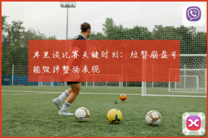 库里谈比赛关键时刻：短暂崩盘可能毁掉整场表现