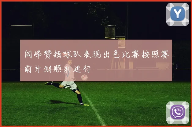 阎峰赞扬球队表现出色比赛按照赛前计划顺利进行